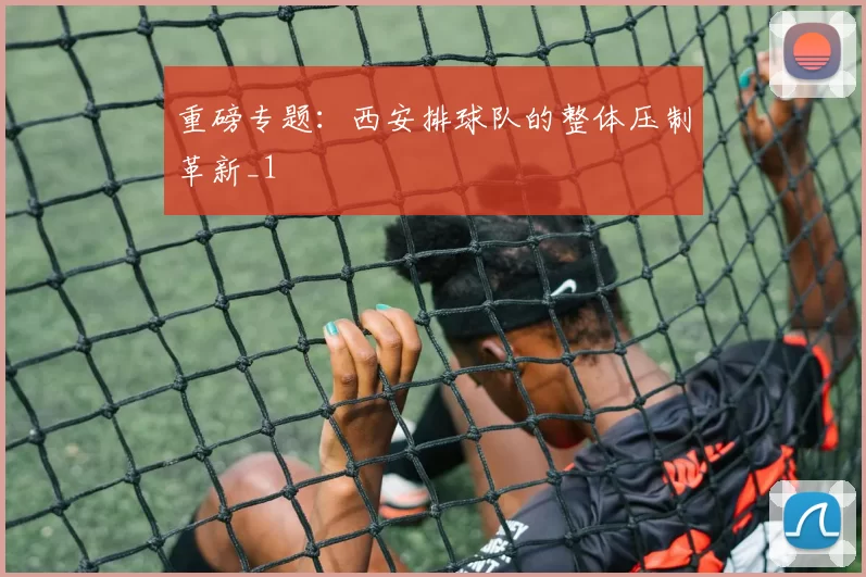 重磅专题：西安排球队的整体压制革新_1