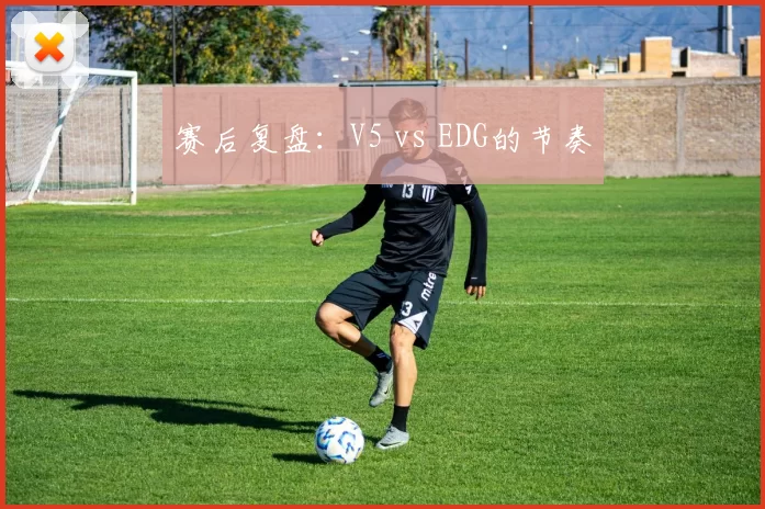 赛后复盘：V5 vs EDG的节奏